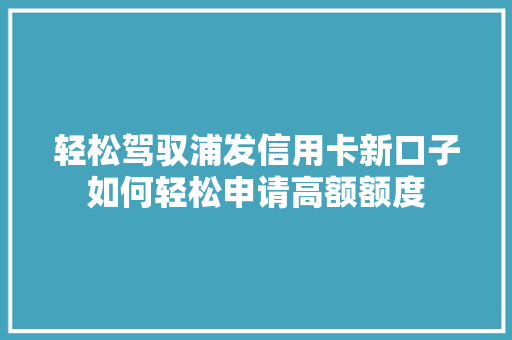 轻松驾驭浦发信用卡新口子如何轻松申请高额额度