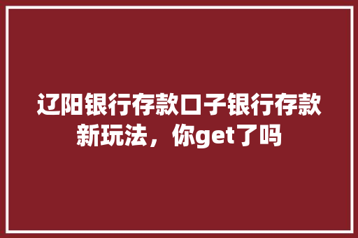 辽阳银行存款口子银行存款新玩法，你get了吗