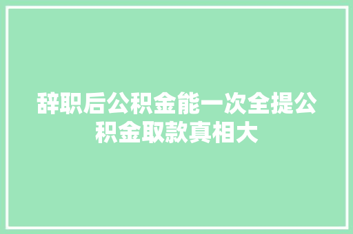 辞职后公积金能一次全提公积金取款真相大