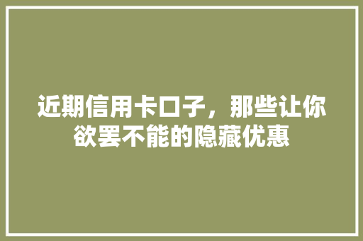 近期信用卡口子，那些让你欲罢不能的隐藏优惠
