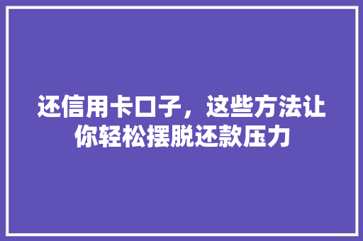 还信用卡口子，这些方法让你轻松摆脱还款压力