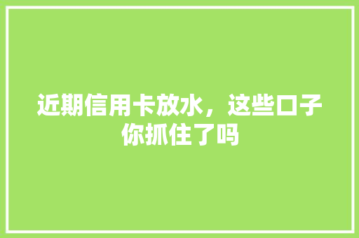 近期信用卡放水，这些口子你抓住了吗