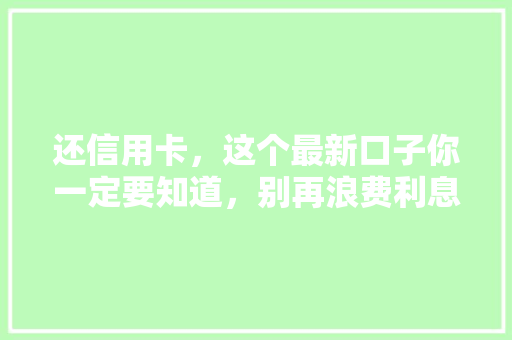 还信用卡，这个最新口子你一定要知道，别再浪费利息了