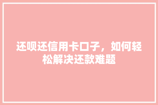 还呗还信用卡口子，如何轻松解决还款难题