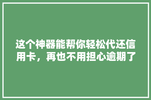 这个神器能帮你轻松代还信用卡，再也不用担心逾期了