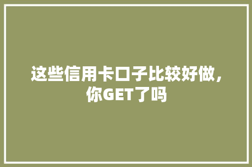 这些信用卡口子比较好做，你GET了吗