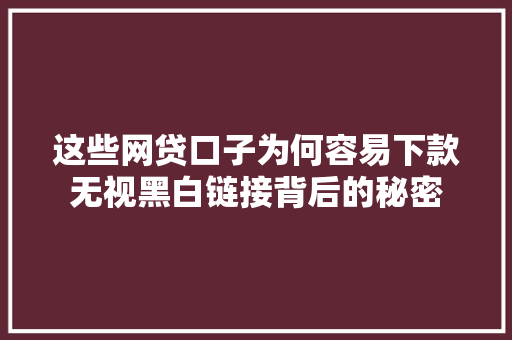 这些网贷口子为何容易下款无视黑白链接背后的秘密