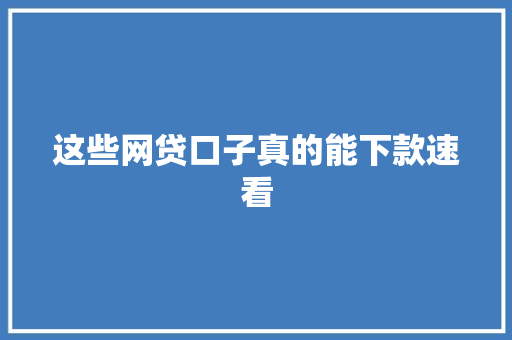 这些网贷口子真的能下款速看