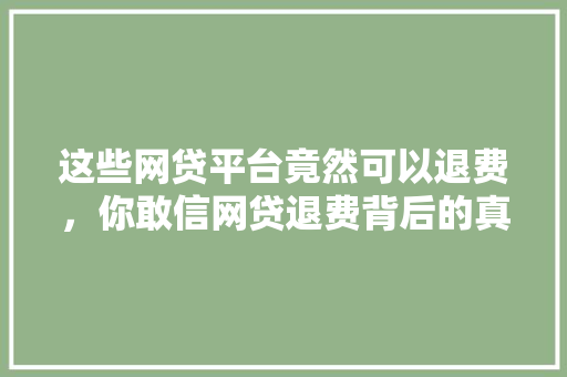 这些网贷平台竟然可以退费，你敢信网贷退费背后的真相