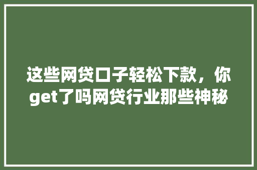 这些网贷口子轻松下款，你get了吗网贷行业那些神秘的贷款方式