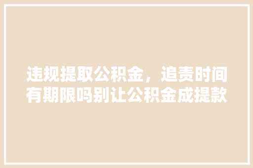 违规提取公积金，追责时间有期限吗别让公积金成提款机