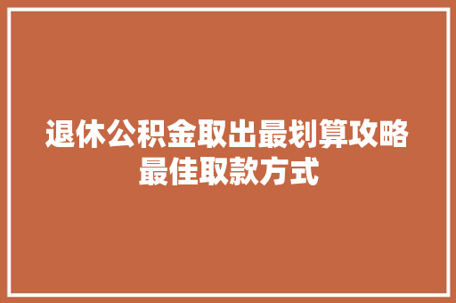 退休公积金取出最划算攻略最佳取款方式