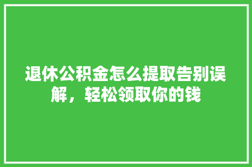 退休公积金怎么提取告别误解，轻松领取你的钱