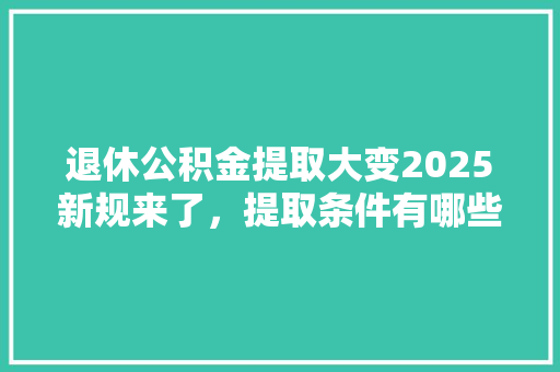 退休公积金提取大变2025新规来了，提取条件有哪些速看