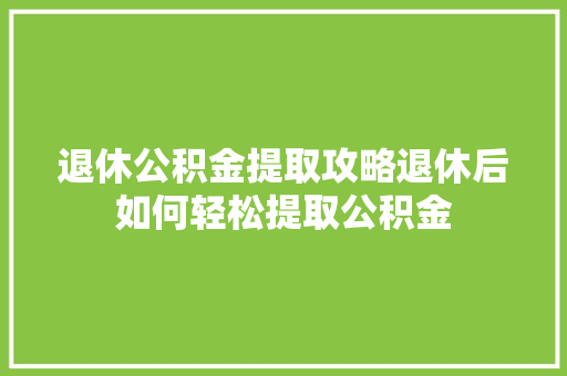 退休公积金提取攻略退休后如何轻松提取公积金