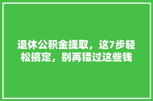 退休公积金提取，这7步轻松搞定，别再错过这些钱