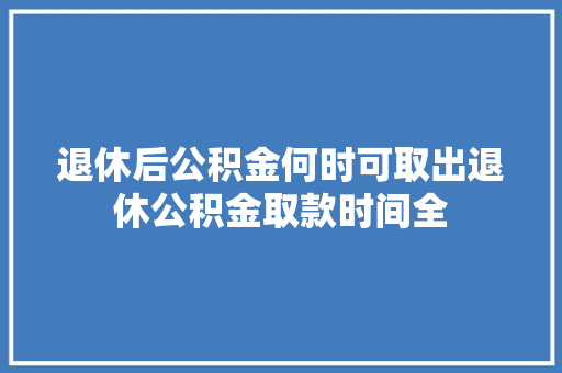退休后公积金何时可取出退休公积金取款时间全