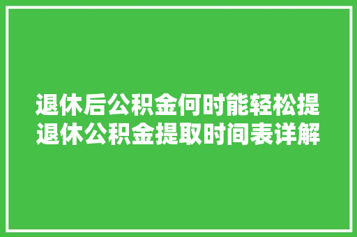 退休后公积金何时能轻松提退休公积金提取时间表详解