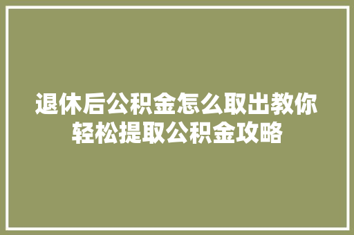 退休后公积金怎么取出教你轻松提取公积金攻略