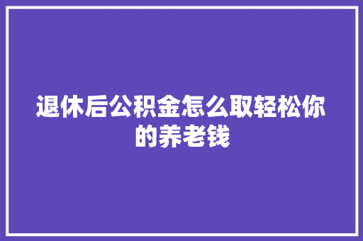 退休后公积金怎么取轻松你的养老钱