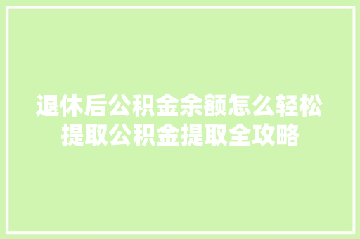 退休后公积金余额怎么轻松提取公积金提取全攻略