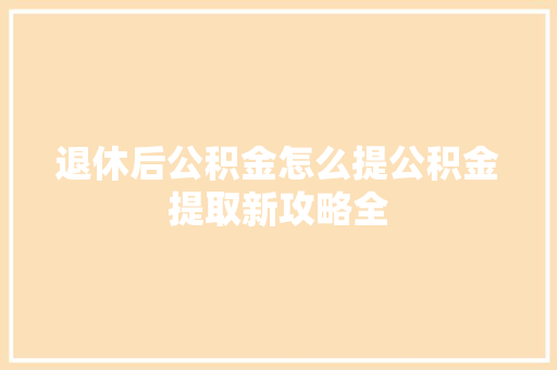 退休后公积金怎么提公积金提取新攻略全