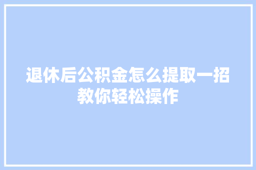 退休后公积金怎么提取一招教你轻松操作