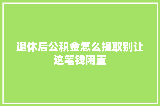 退休后公积金怎么提取别让这笔钱闲置