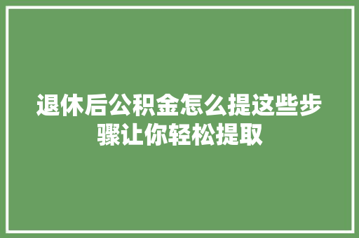 退休后公积金怎么提这些步骤让你轻松提取