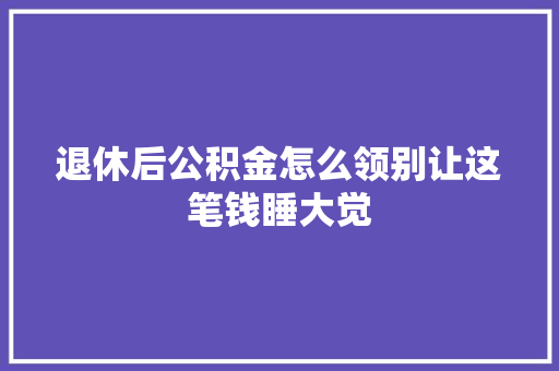 退休后公积金怎么领别让这笔钱睡大觉