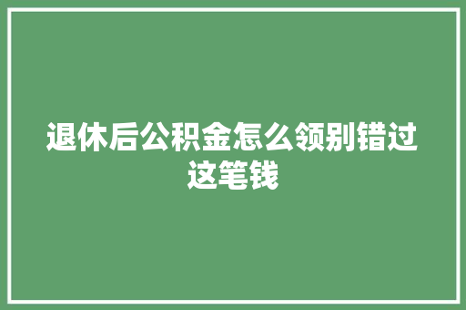 退休后公积金怎么领别错过这笔钱