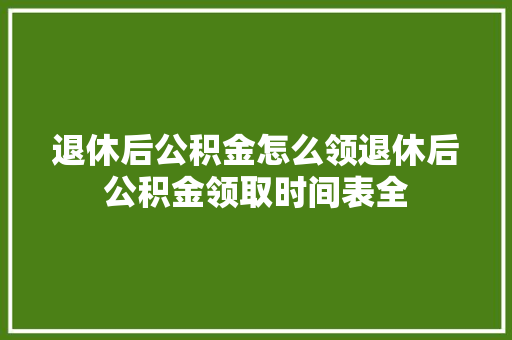 退休后公积金怎么领退休后公积金领取时间表全