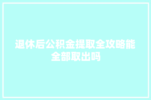 退休后公积金提取全攻略能全部取出吗