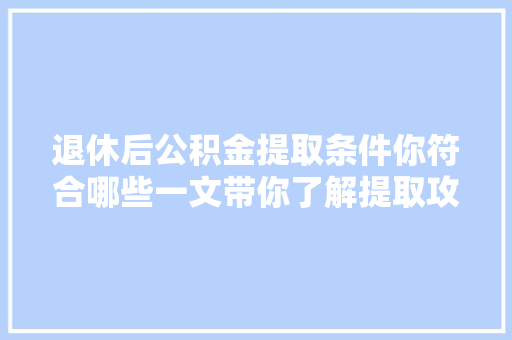 退休后公积金提取条件你符合哪些一文带你了解提取攻略