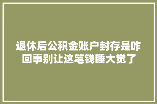退休后公积金账户封存是咋回事别让这笔钱睡大觉了