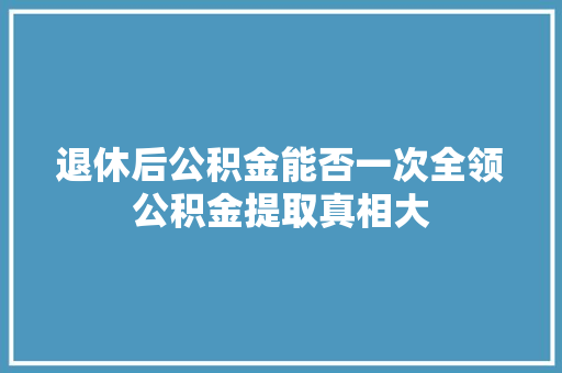 退休后公积金能否一次全领公积金提取真相大