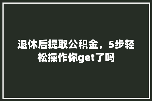 退休后提取公积金，5步轻松操作你get了吗