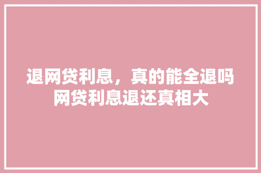 退网贷利息，真的能全退吗网贷利息退还真相大