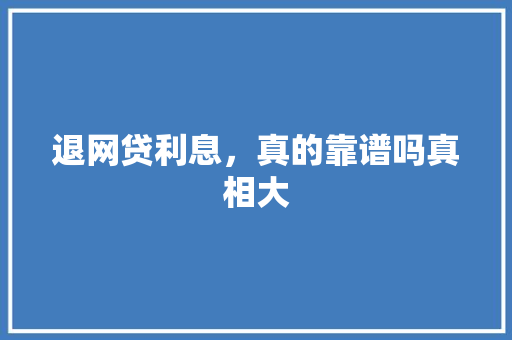 退网贷利息，真的靠谱吗真相大