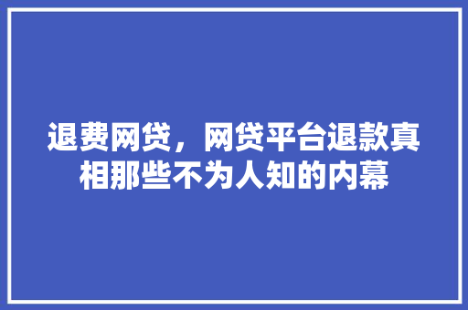 退费网贷，网贷平台退款真相那些不为人知的内幕