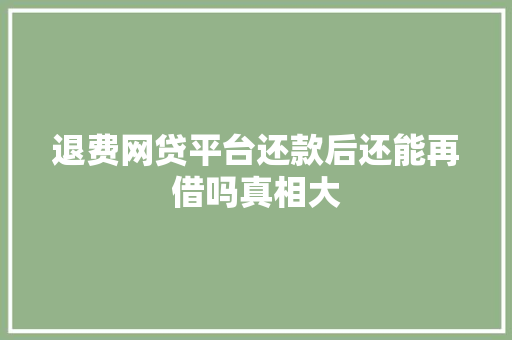 退费网贷平台还款后还能再借吗真相大