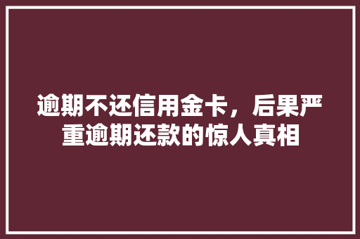 逾期不还信用金卡，后果严重逾期还款的惊人真相