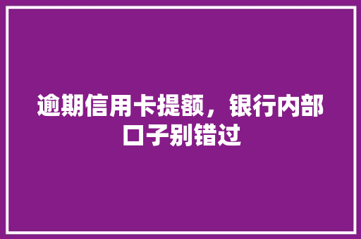 逾期信用卡提额，银行内部口子别错过