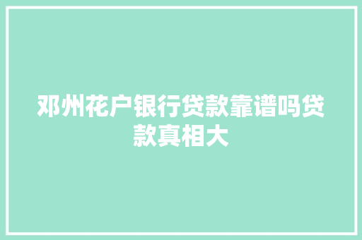 邓州花户银行贷款靠谱吗贷款真相大