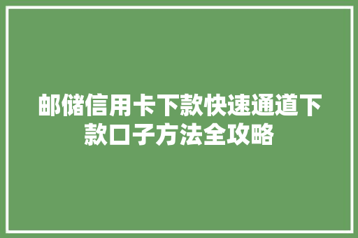 邮储信用卡下款快速通道下款口子方法全攻略