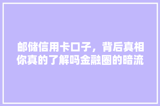 邮储信用卡口子，背后真相你真的了解吗金融圈的暗流涌动