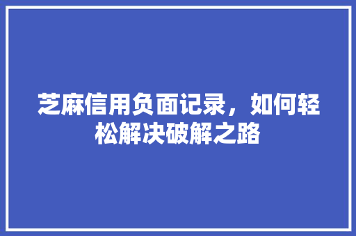 芝麻信用负面记录，如何轻松解决破解之路