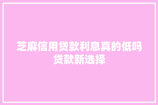 芝麻信用贷款利息真的低吗贷款新选择