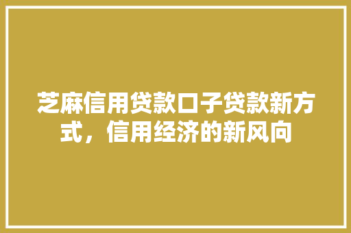 芝麻信用贷款口子贷款新方式，信用经济的新风向