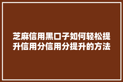 芝麻信用黑口子如何轻松提升信用分信用分提升的方法